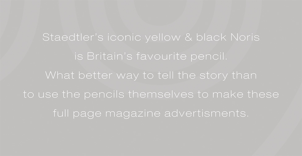 Staedtler Noris advertising campaign and design. Staedtler’s iconic yellow & black Noris is Britain’s favourite pencil. What better way to tell the story than to use the pencils themselves to make these full page magazine advertisments.